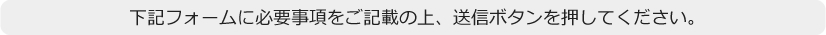 下記フォームに必要事項をご記載の上、送信ボタンを押してください。