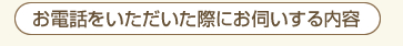 お電話をいただいた際にお伺いする内容