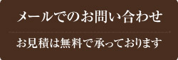 メールでのお問い合わせ　お見積は無料で承っております