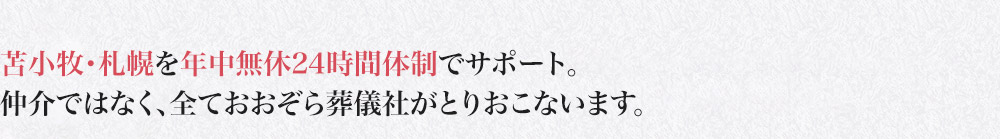 苫小牧・札幌を年中無休24時間体制でサポート。仲介ではなく、全ておおぞら葬儀社がとりおこないます。