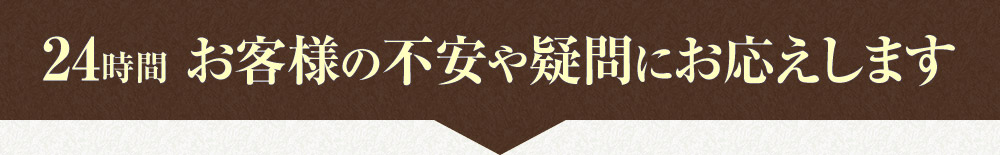 24時間 お客様の不安や疑問にお応えします