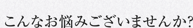 こんなお悩みございませんか？